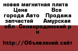 новая магнитная плита › Цена ­ 10 000 - Все города Авто » Продажа запчастей   . Амурская обл.,Сковородинский р-н